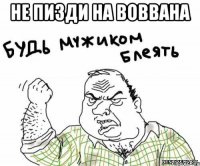 не пизди на воввана 