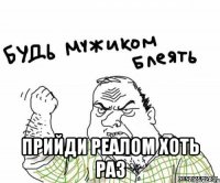  прийди реалом хоть раз