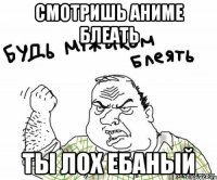 смотришь аниме блеать ты лох ебаный