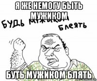 я же немогу быть мужиком буть мужиком блять