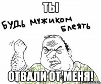 Ты Отвали от меня!