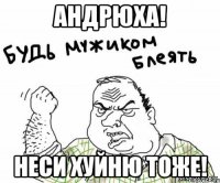 андрюха! неси хуйню тоже!