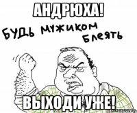 андрюха! выходи уже!