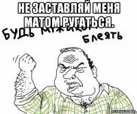 Не заставляй меня матом ругаться. 