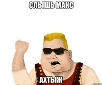 слышь Макс ахтыж