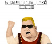 А не пашол бы ты нахуй сосунок 