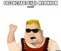 Растислав! Будь мужиком ***** 