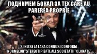 поднимем бокал за тех care au parerea proprie si nu se la lasa condusi conform ''normelor''stereotipizate ale societatii''clonate''