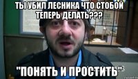 Ты убил Лесника что стoбой теперь делать??? "Понять и простить"