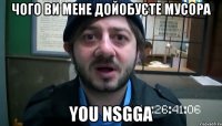 чого ви мене дойобуєте мусора you nsgga