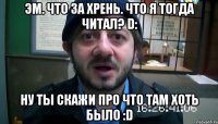 Эм. Что за хрень. Что я тогда читал? D: Ну ты скажи про что там хоть было :D