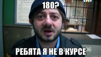 180? Ребята я не в курсе