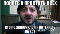 понять и простить всех кто подключился к интернету на всё