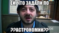 Ей, что задали по ??АСТРОНОМИИ??