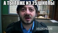 А ты тоже из 25 школы 