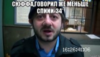 Сюффа,ГОВОРИЛ ЖЕ МЕНЬШЕ СПИИИ*34* 