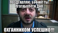 Поздгавляю, Буфик! Ты пгогабол тги дня охганником успешно!!!