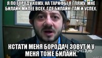 Я по городу хожу, На тарифы я гляжу. Мне Билайн милее всех, Где Билайн, там и успех. Кстати меня Бородач зовут и у меня тоже Билайн.