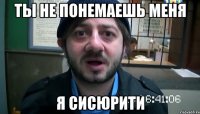 Ты не понемаешь меня Я сисюрити