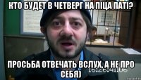 КТО Будет в четверг на піца паті? просьба отвечать вслух, а не про себя)