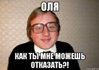 Оля как ты мне можешь отказать?!