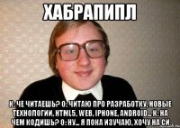 ХАБРАПИПЛ К: че читаешь? О: читаю про разработку, новые технологии, html5, web, iphone, android... К: на чем кодишь? О: ну... я пока изучаю, хочу на СИ