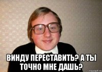  Винду переставить? А ты точно мне дашь?