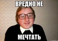 вредно не мечтать