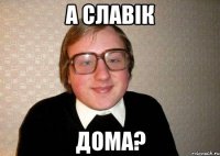 А Славік Дома?