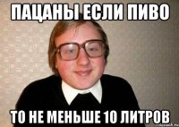 Пацаны если пиво то не меньше 10 литров