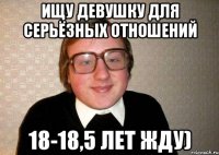 ищу девушку для серьёзных отношений 18-18,5 лет жду)