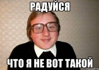 Радуйся Что я не вот такой