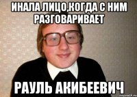 Инала лицо,когда с ним разговаривает Рауль Акибеевич