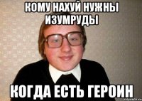 кому нахуй нужны изумруды когда есть героин