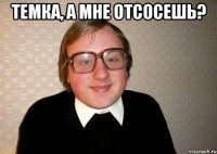 Темка, а мне отсосешь? 