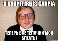 я купил irbis garpia теперь все тёлочки мои блеать)