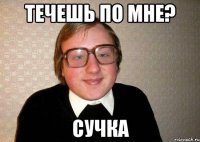 Течешь по мне? Сучка