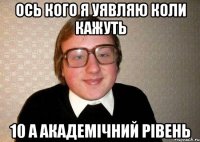 ОСЬ КОГО Я УЯВЛЯЮ КОЛИ КАЖУТЬ 10 А АКАДЕМІЧНИЙ РІВЕНЬ