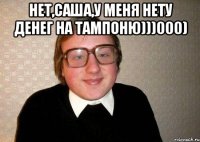 нет,саша,у меня нету денег на тампоню)))000) 