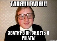 ТАНЯ!!! ГАЛЯ!!! Хватит в ВК сидеть и ржать!