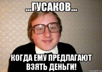 ...ГУСАКОВ... Когда ему предлагают взять деньги!