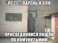 Пссс... Парень я Оля Присоединяйся Пошли по комунизъмим