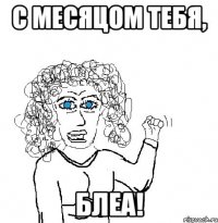 с месяцом тебя, блеа!