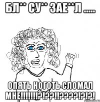 Бл** су** зае**л ..... Опять ноготь сломал мне!!!!!!!?!??!!????!?!?!