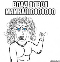 Влад я твоя мамка)))0000000 