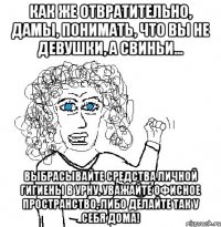 Как же отвратительно, дамы, понимать, что вы не девушки, а свиньи... выбрасывайте средства личной гигиены в урну, уважайте офисное пространство, либо делайте так у себя дома!