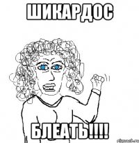 ШИКАРДОС БЛЕАТЬ!!!!