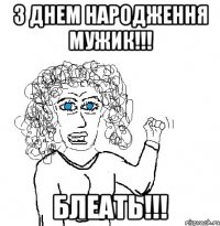 З ДНЕМ НАРОДЖЕННЯ МУЖИК!!! БЛЕАТЬ!!!