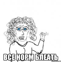  ВСЕ НОРМ БЛЕАТЬ