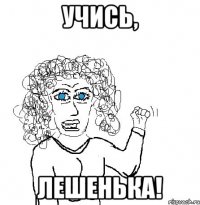 Учись, Лешенька!